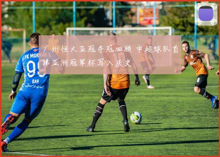 广州恒大亚冠夺冠回顾 中超球队首捧亚洲冠军杯写入历史