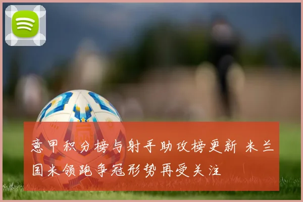 意甲积分榜与射手助攻榜更新 米兰国米领跑争冠形势再受关注