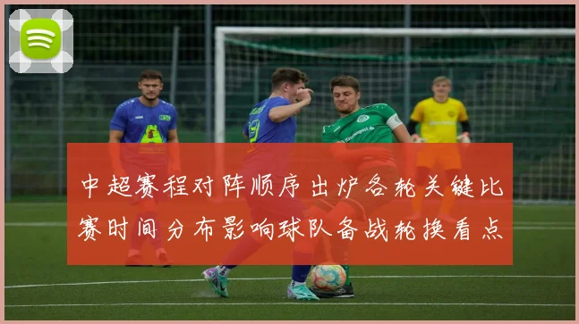 中超赛程对阵顺序出炉各轮关键比赛时间分布影响球队备战轮换看点