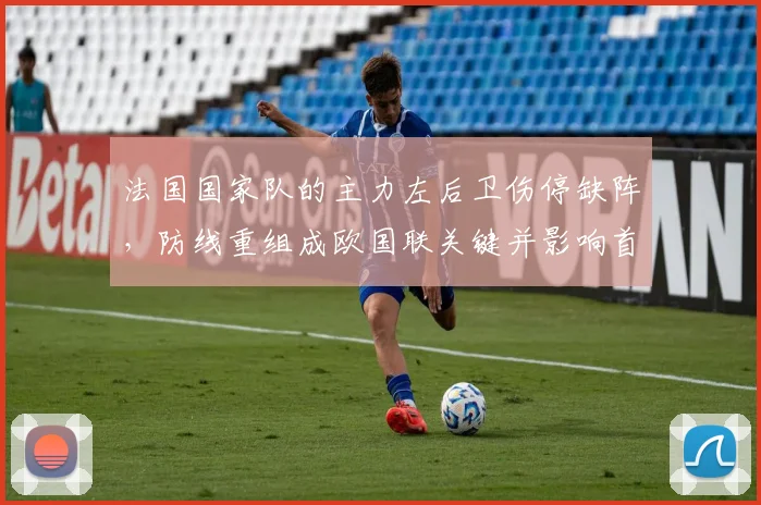 法国国家队的主力左后卫伤停缺阵，防线重组成欧国联关键并影响首发人选