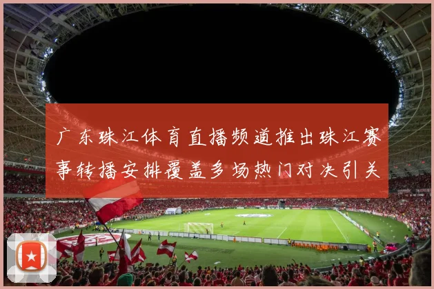 广东珠江体育直播频道推出珠江赛事转播安排覆盖多场热门对决引关注
