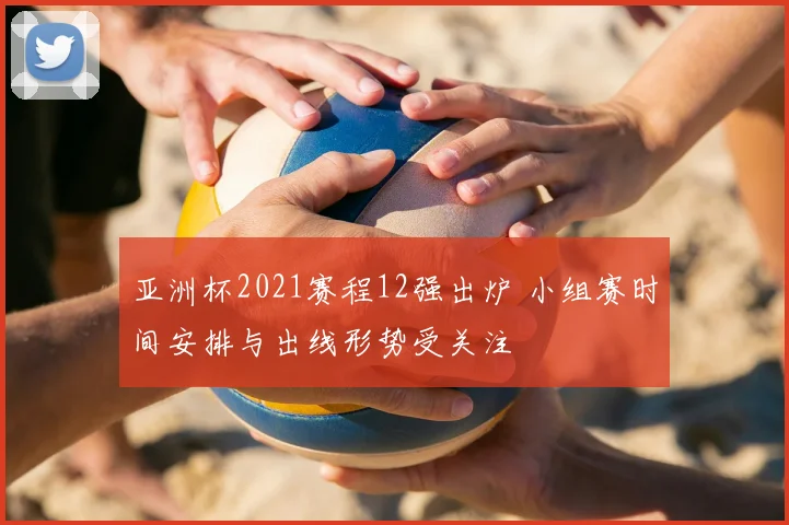 亚洲杯2021赛程12强出炉 小组赛时间安排与出线形势受关注