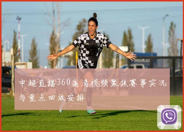 中超直播360高清视频聚焦赛事实况与重点回放安排