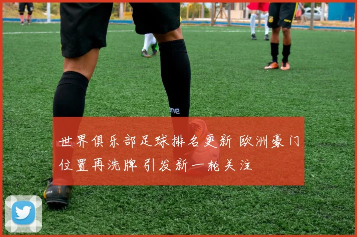 世界俱乐部足球排名更新 欧洲豪门位置再洗牌 引发新一轮关注