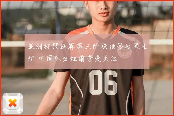 亚洲杯预选赛第三阶段抽签结果出炉 中国队分组前景受关注