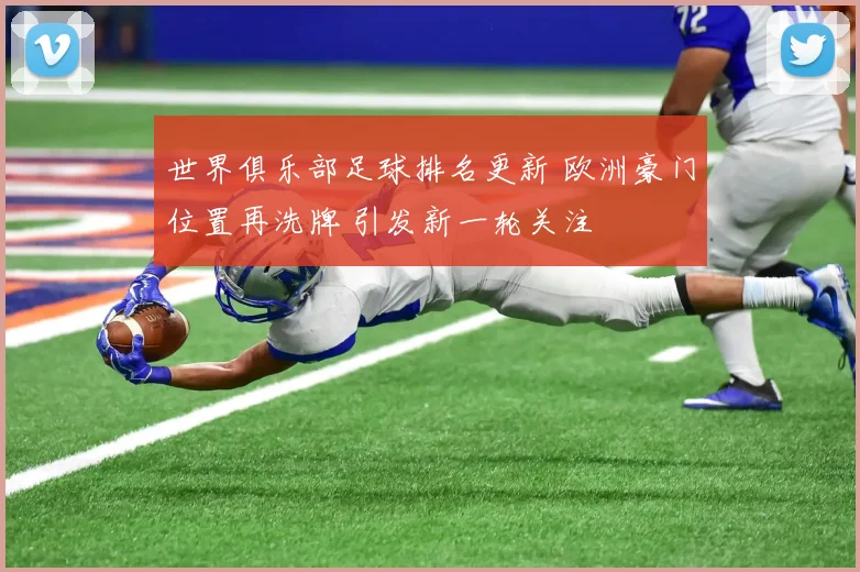 世界俱乐部足球排名更新 欧洲豪门位置再洗牌 引发新一轮关注