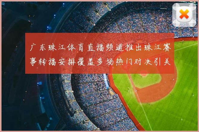 广东珠江体育直播频道推出珠江赛事转播安排覆盖多场热门对决引关注