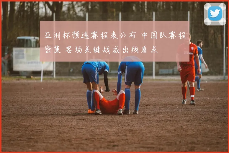 亚洲杯预选赛程表公布 中国队赛程密集 客场关键战成出线看点