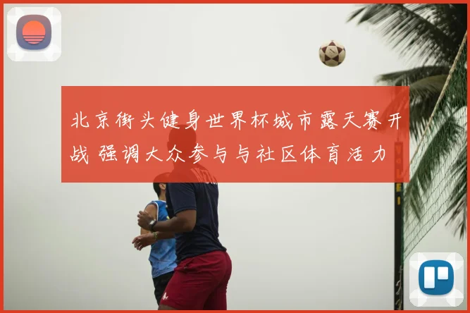 北京街头健身世界杯城市露天赛开战 强调大众参与与社区体育活力
