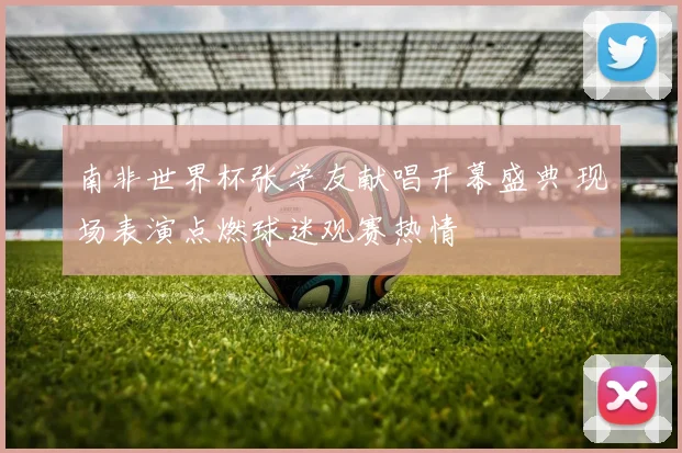 南非世界杯张学友献唱开幕盛典 现场表演点燃球迷观赛热情