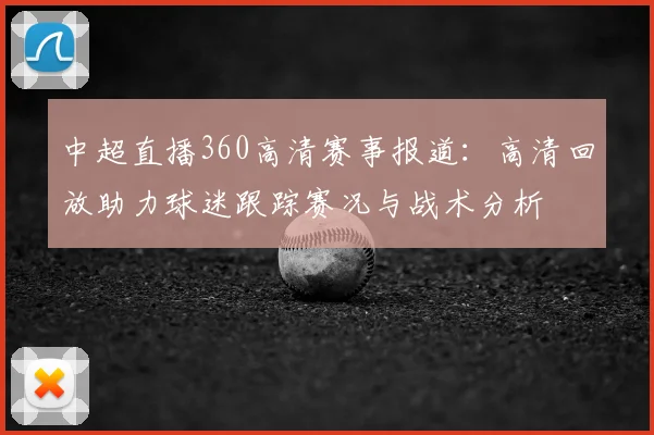 中超直播360高清赛事报道：高清回放助力球迷跟踪赛况与战术分析