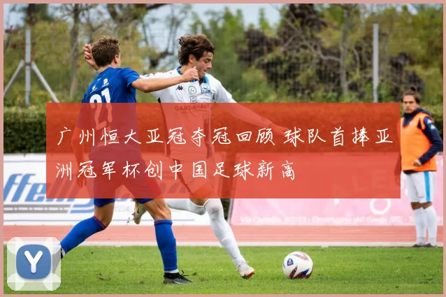 广州恒大亚冠夺冠回顾 球队首捧亚洲冠军杯创中国足球新高