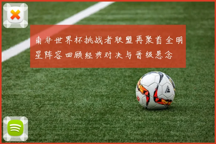 南非世界杯挑战者联盟再聚首全明星阵容回顾经典对决与晋级悬念