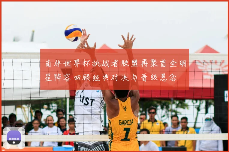 南非世界杯挑战者联盟再聚首全明星阵容回顾经典对决与晋级悬念