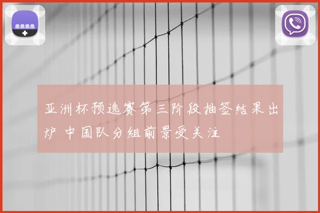 亚洲杯预选赛第三阶段抽签结果出炉 中国队分组前景受关注