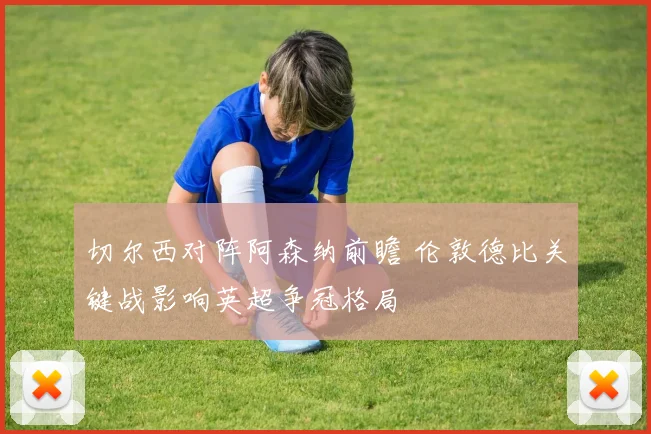 切尔西对阵阿森纳前瞻 伦敦德比关键战影响英超争冠格局