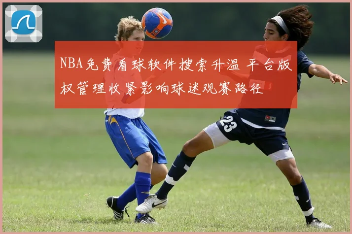 NBA免费看球软件搜索升温 平台版权管理收紧影响球迷观赛路径