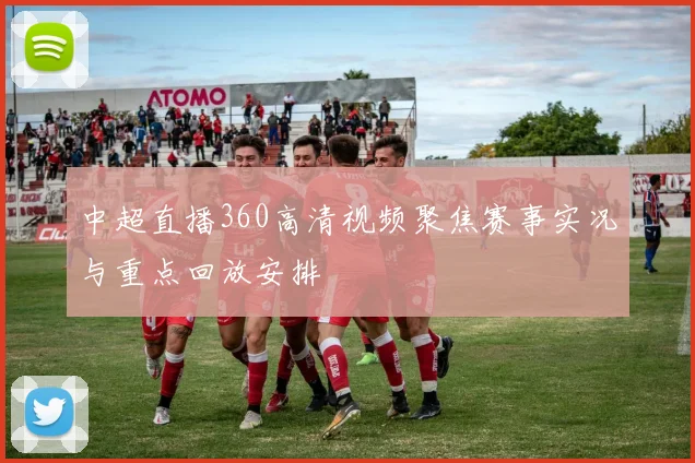 中超直播360高清视频聚焦赛事实况与重点回放安排