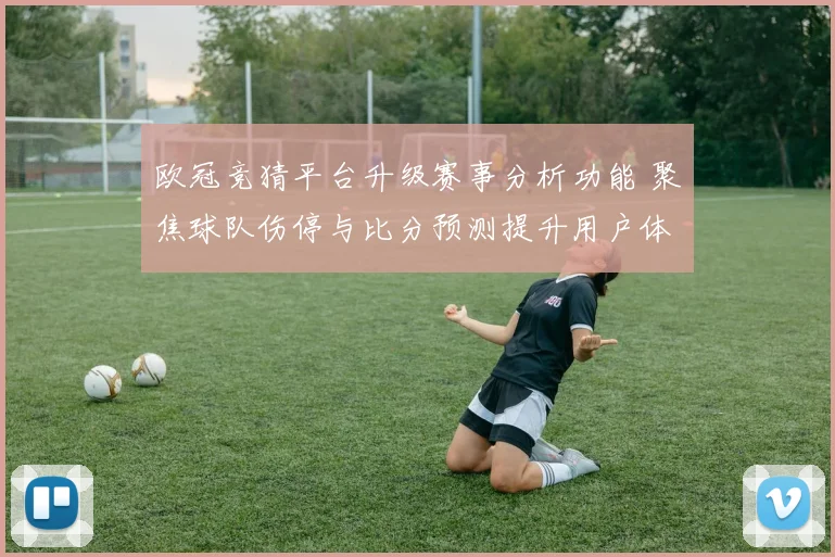 欧冠竞猜平台升级赛事分析功能 聚焦球队伤停与比分预测提升用户体验