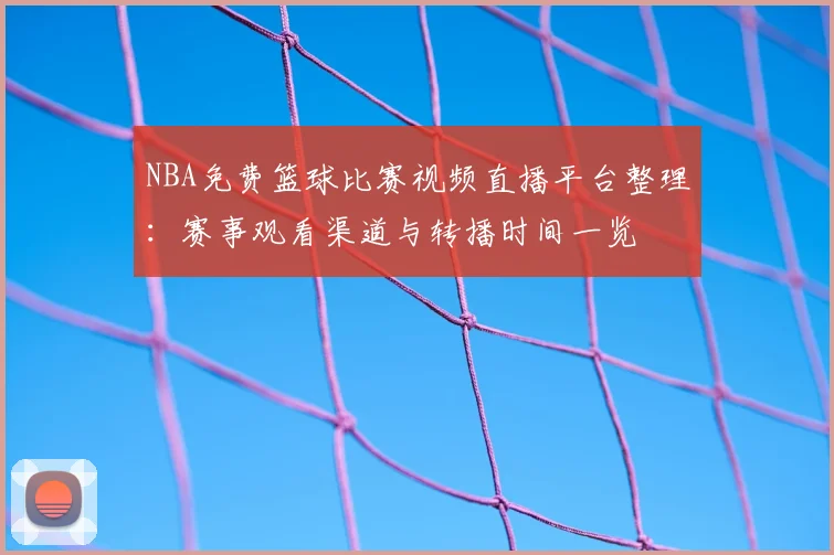 NBA免费篮球比赛视频直播平台整理：赛事观看渠道与转播时间一览