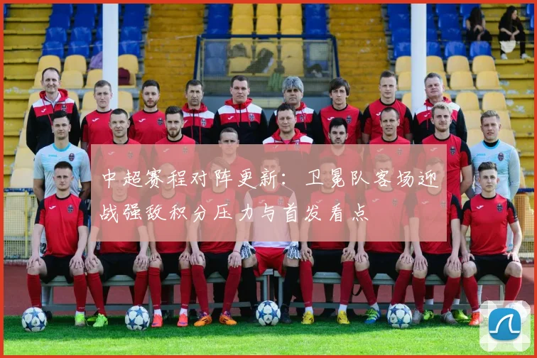 中超赛程对阵更新:卫冕队客场迎战强敌积分压力与首发看点