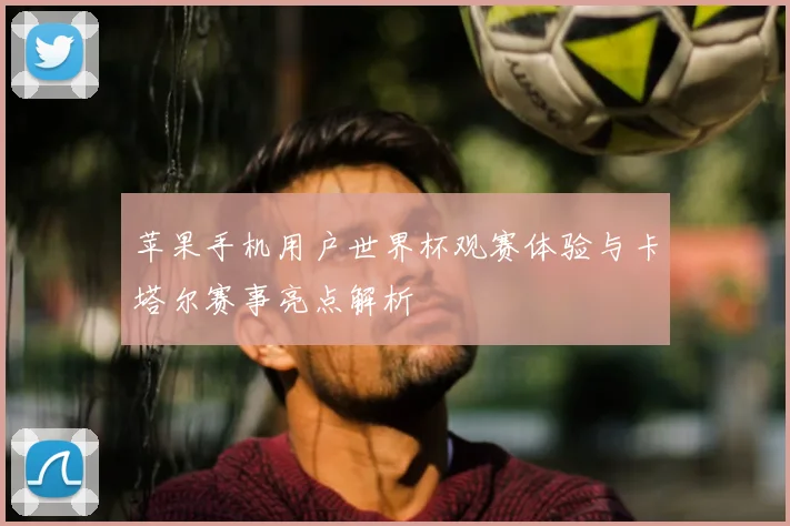 苹果手机用户世界杯观赛体验与卡塔尔赛事亮点解析