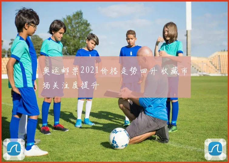 奥运邮票2021价格走势回升 收藏市场关注度提升