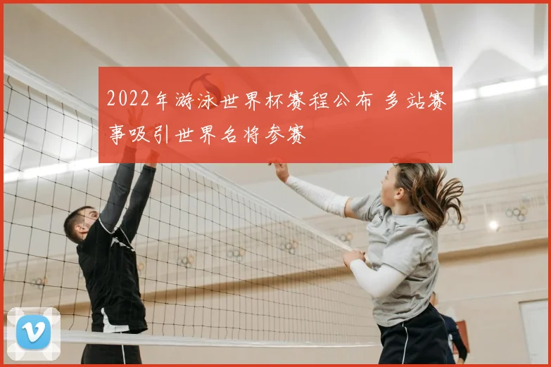 2022年游泳世界杯赛程公布 多站赛事吸引世界名将参赛