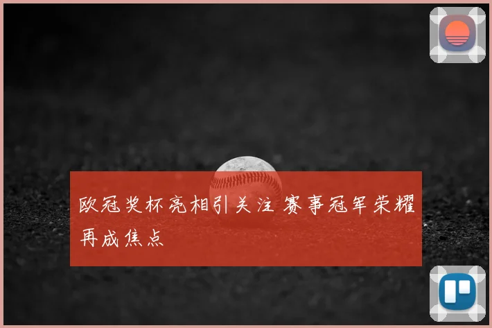 欧冠奖杯亮相引关注 赛事冠军荣耀再成焦点