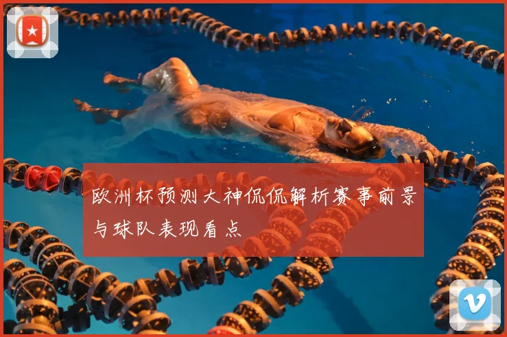 欧洲杯预测大神侃侃解析赛事前景与球队表现看点