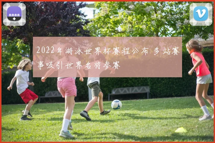 2022年游泳世界杯赛程公布 多站赛事吸引世界名将参赛