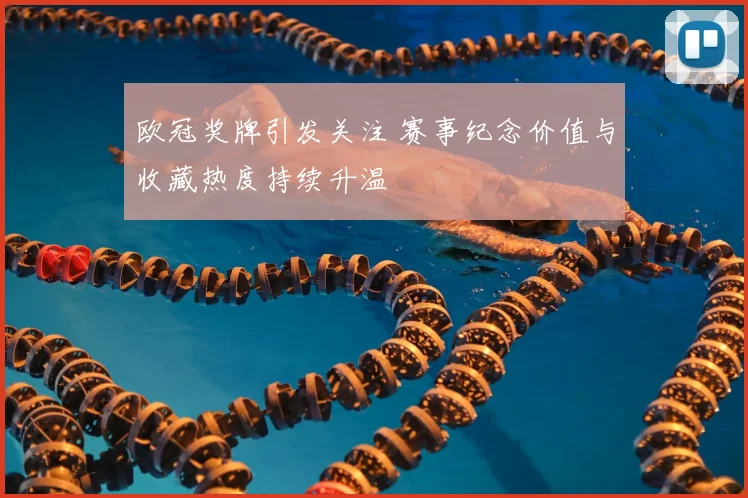 欧冠奖牌引发关注 赛事纪念价值与收藏热度持续升温