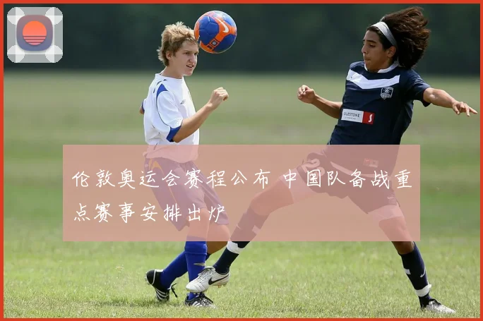 伦敦奥运会赛程公布 中国队备战重点赛事安排出炉