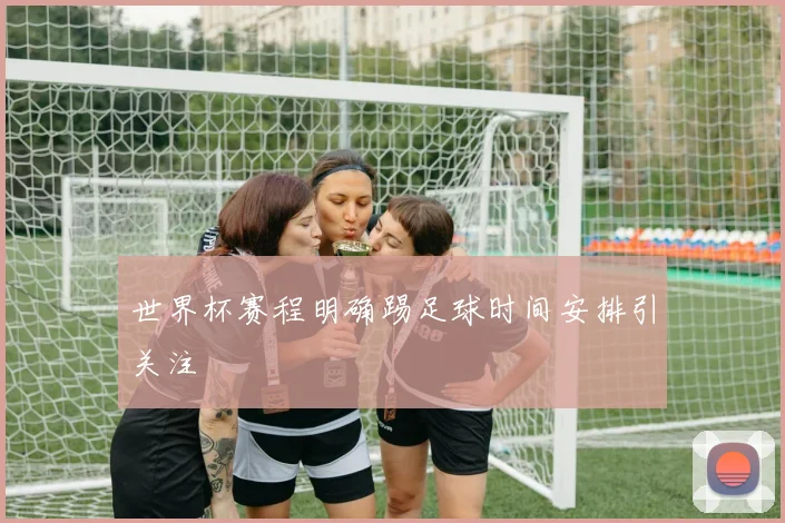 世界杯赛程明确踢足球时间安排引关注
