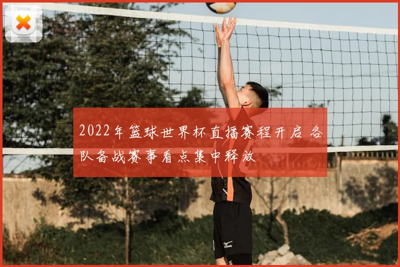 2022年篮球世界杯直播赛程开启 各队备战赛事看点集中释放