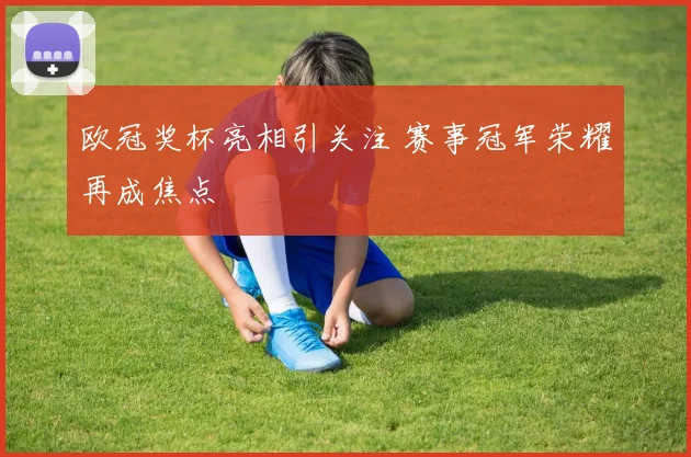 欧冠奖杯亮相引关注 赛事冠军荣耀再成焦点